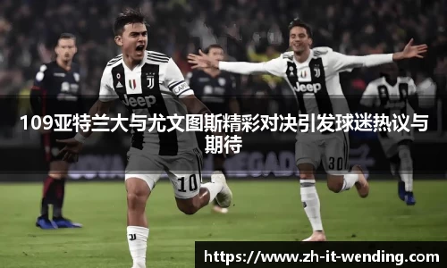 109亚特兰大与尤文图斯精彩对决引发球迷热议与期待