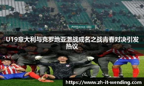U19意大利与克罗地亚激战成名之战青春对决引发热议