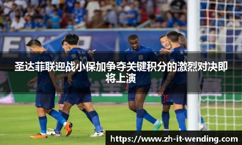 圣达菲联迎战小保加争夺关键积分的激烈对决即将上演