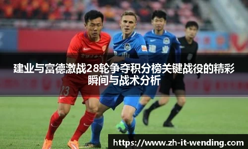 建业与富德激战28轮争夺积分榜关键战役的精彩瞬间与战术分析