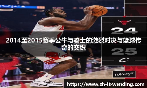 2014至2015赛季公牛与骑士的激烈对决与篮球传奇的交织