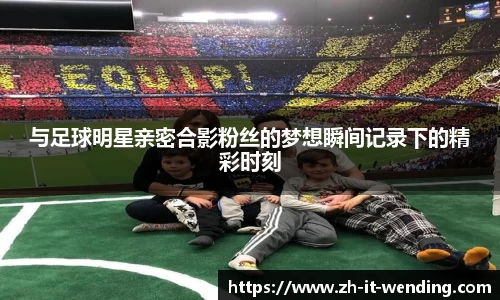 与足球明星亲密合影粉丝的梦想瞬间记录下的精彩时刻