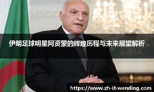 伊朗足球明星阿资蒙的辉煌历程与未来展望解析