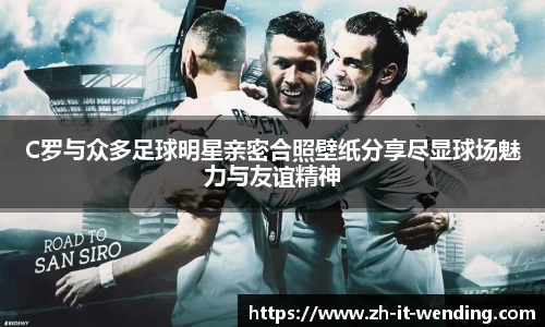 C罗与众多足球明星亲密合照壁纸分享尽显球场魅力与友谊精神