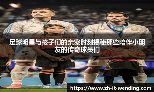 足球明星与孩子们的亲密时刻揭秘那些陪伴小朋友的传奇球员们