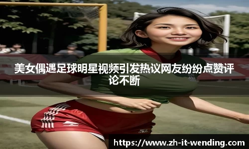 美女偶遇足球明星视频引发热议网友纷纷点赞评论不断