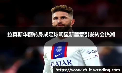拉莫斯华丽转身成足球明星新篇章引发转会热潮